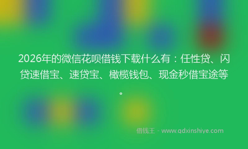 2026年的微信花呗借钱下载什么有：任性贷、闪贷速借宝、速贷宝、橄榄钱包、现金秒借宝途等。