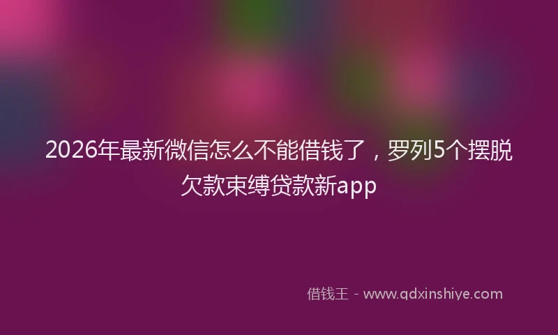 2026年最新微信怎么不能借钱了，罗列5个摆脱欠款束缚贷款新app