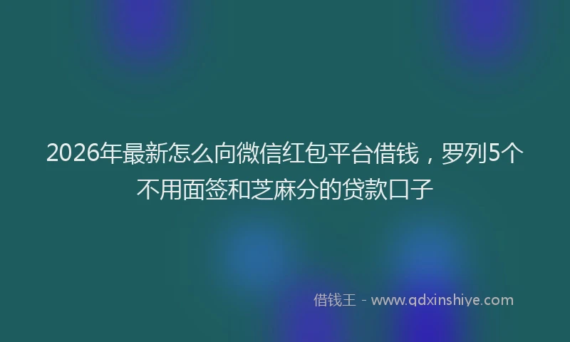 2026年最新怎么向微信红包平台借钱，罗列5个不用面签和芝麻分的贷款口子