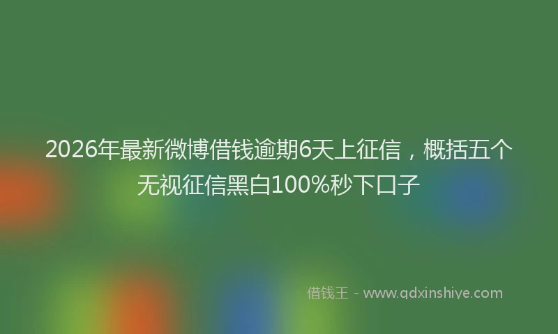 2026年最新微博借钱逾期6天上征信，概括五个无视征信黑白100%秒下口子