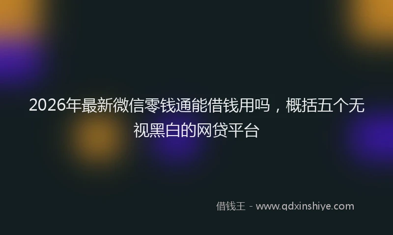 2026年最新微信零钱通能借钱用吗，概括五个无视黑白的网贷平台