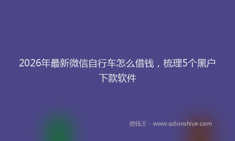 2026年最新微信自行车怎么借钱，梳理5个黑户下款软件