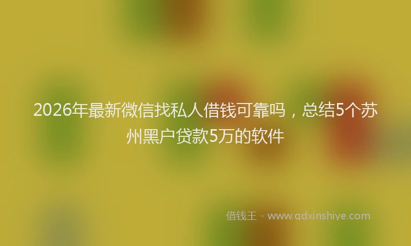 2026年最新微信找私人借钱可靠吗，总结5个苏州黑户贷款5万的软件