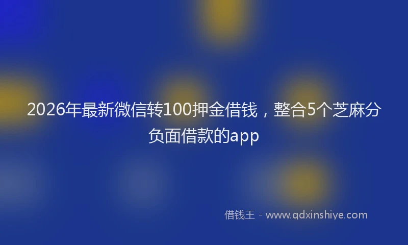 2026年最新微信转100押金借钱，整合5个芝麻分负面借款的app