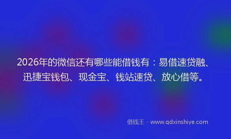 2026年的微信还有哪些能借钱有:易借速贷融、迅捷宝钱包、现金宝、钱站速贷、放心借等。