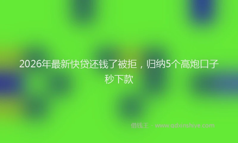 2026年最新快贷还钱了被拒，归纳5个高炮口子秒下款