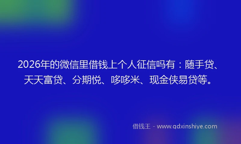2026年的微信里借钱上个人征信吗有:随手贷、天天富贷、分期悦、哆哆米、现金侠易贷等。