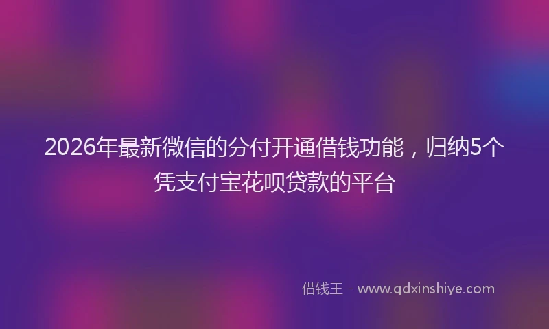 2026年最新微信的分付开通借钱功能，归纳5个凭支付宝花呗贷款的平台