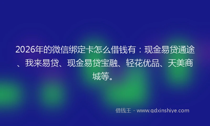 2026年的微信绑定卡怎么借钱有：现金易贷通途、我来易贷、现金易贷宝融、轻花优品、天美商城等。
