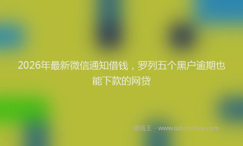 2026年最新微信通知借钱，罗列五个黑户逾期也能下款的网贷