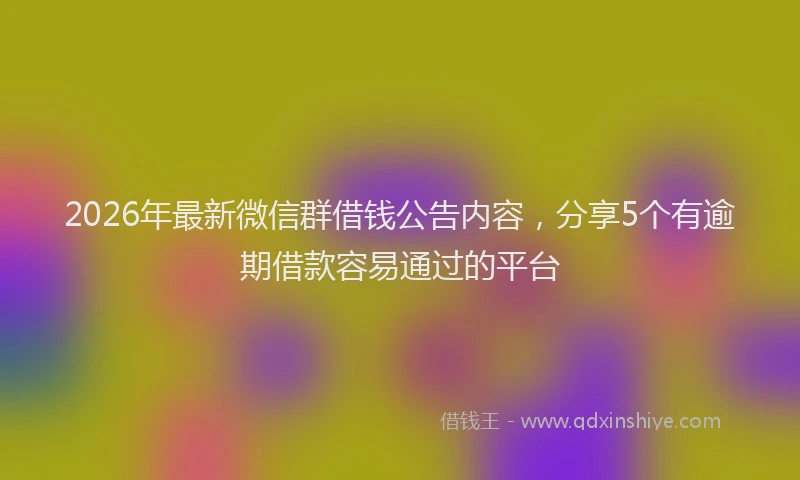 2026年最新微信群借钱公告内容，分享5个有逾期借款容易通过的平台
