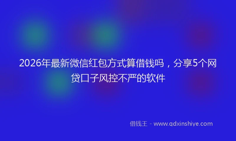 2026年最新微信红包方式算借钱吗，分享5个网贷口子风控不严的软件