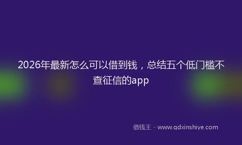 2026年最新怎么可以借到钱，总结五个低门槛不查征信的app
