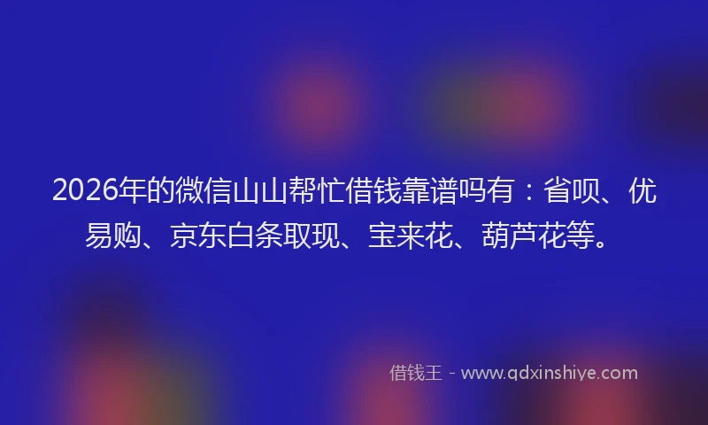 2026年的微信山山帮忙借钱靠谱吗有：省呗、优易购、京东白条取现、宝来花、葫芦花等。