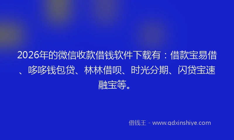 2026年的微信收款借钱软件下载有：借款宝易借、哆哆钱包贷、林林借呗、时光分期、闪贷宝速融宝等。