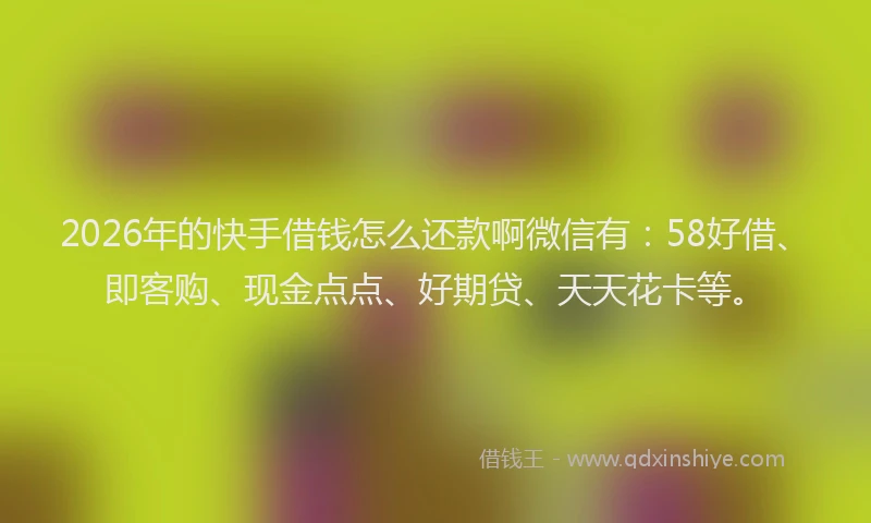 2026年的快手借钱怎么还款啊微信有：58好借、即客购、现金点点、好期贷、天天花卡等。