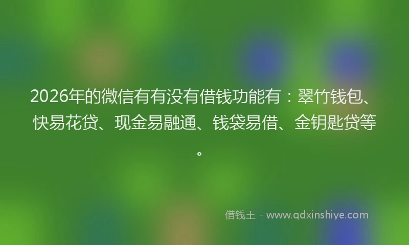 2026年的微信有有没有借钱功能有：翠竹钱包、快易花贷、现金易融通、钱袋易借、金钥匙贷等。