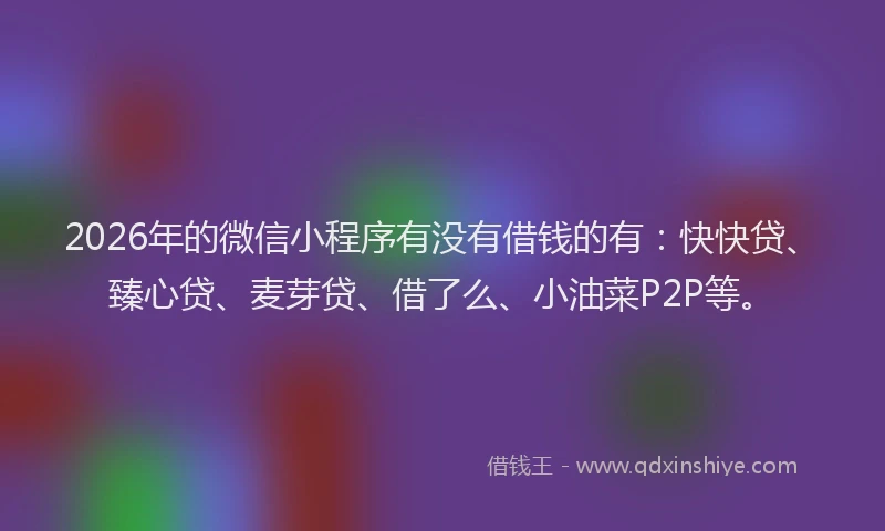 2026年的微信小程序有没有借钱的有：快快贷、臻心贷、麦芽贷、借了么、小油菜P2P等。