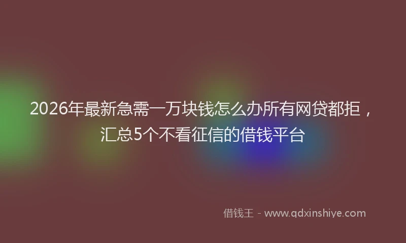 2026年最新急需一万块钱怎么办所有网贷都拒，汇总5个不看征信的借钱平台