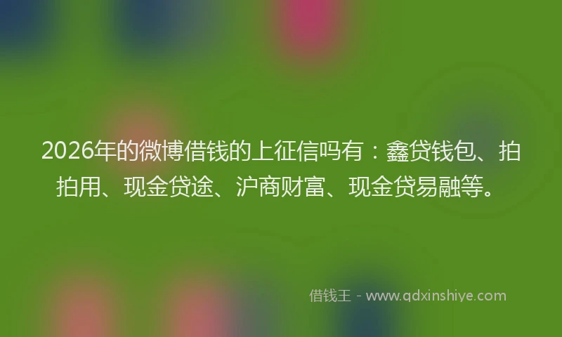 2026年的微博借钱的上征信吗有：鑫贷钱包、拍拍用、现金贷途、沪商财富、现金贷易融等。
