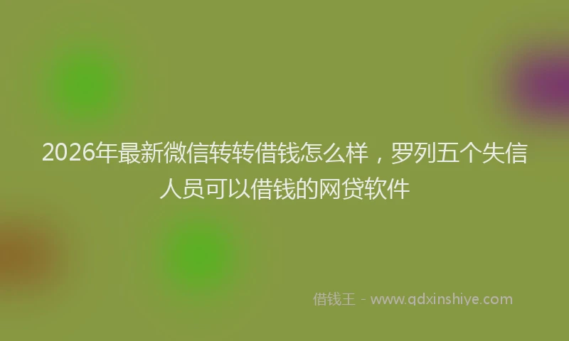 2026年最新微信转转借钱怎么样，罗列五个失信人员可以借钱的网贷软件