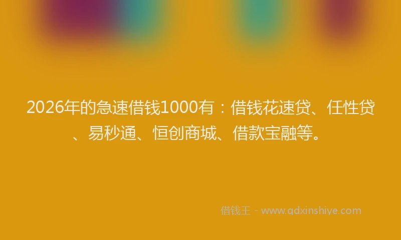 2026年的急速借钱1000有：借钱花速贷、任性贷、易秒通、恒创商城、借款宝融等。