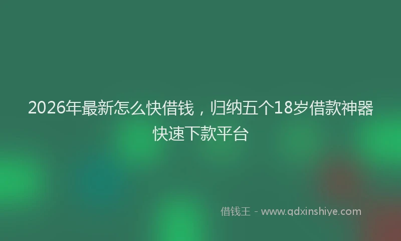 2026年最新怎么快借钱，归纳五个18岁借款神器快速下款平台
