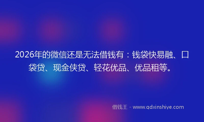 2026年的微信还是无法借钱有：钱袋快易融、口袋贷、现金侠贷、轻花优品、优品租等。