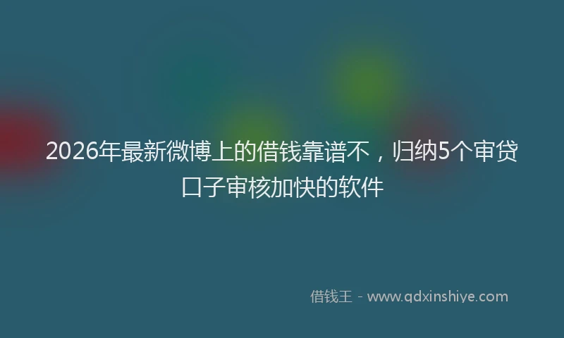 2026年最新微博上的借钱靠谱不，归纳5个审贷口子审核加快的软件