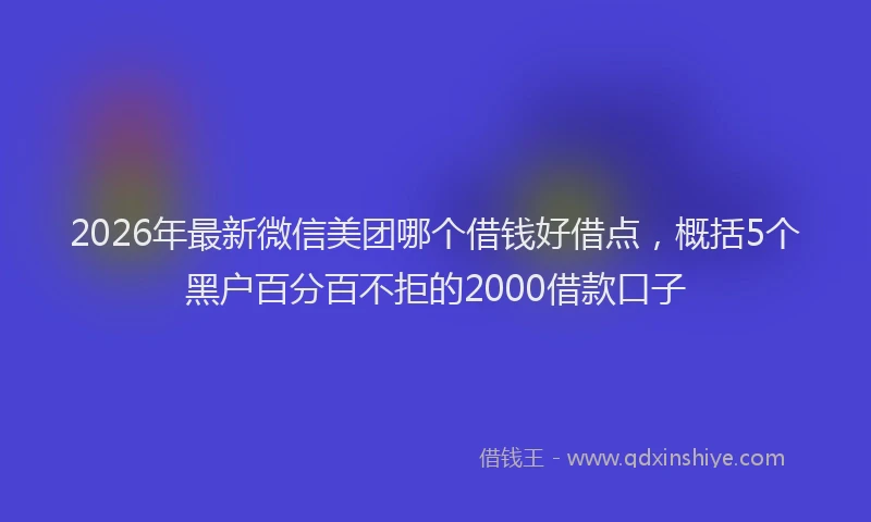2026年最新微信美团哪个借钱好借点，概括5个黑户百分百不拒的2000借款口子