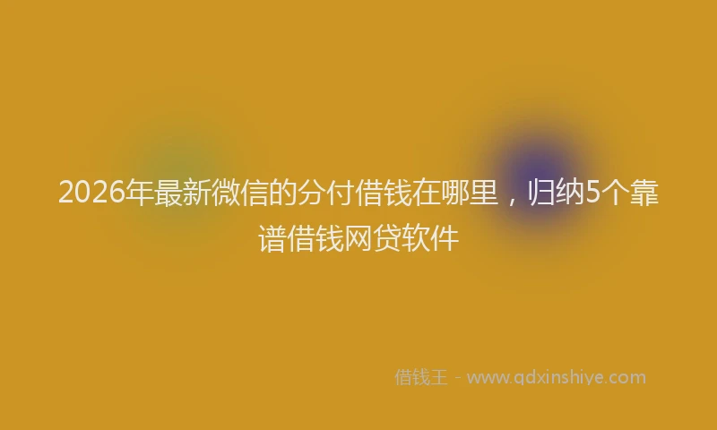 2026年最新微信的分付借钱在哪里，归纳5个靠谱借钱网贷软件