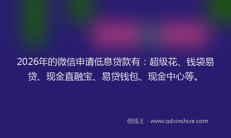 2026年的微信申请低息贷款有：超级花、钱袋易贷、现金直融宝、易贷钱包、现金中心等。