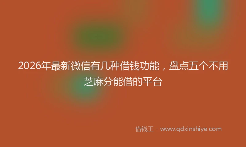 2026年最新微信有几种借钱功能，盘点五个不用芝麻分能借的平台