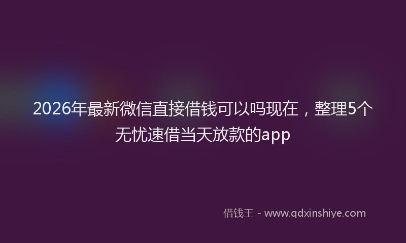 2026年最新微信直接借钱可以吗现在，整理5个无忧速借当天放款的app