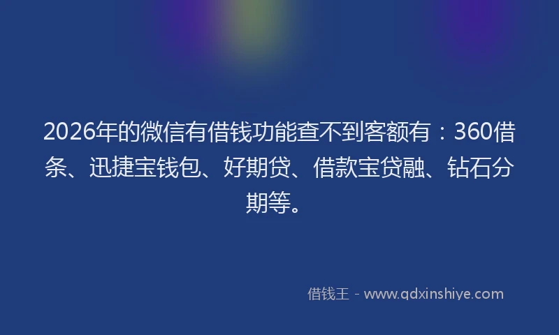 2026年的微信有借钱功能查不到客额有：360借条、迅捷宝钱包、好期贷、借款宝贷融、钻石分期等。