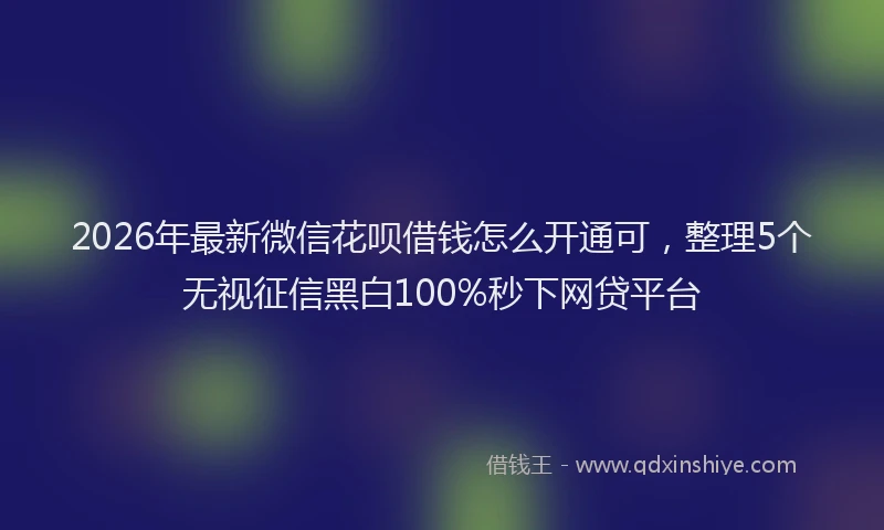2026年最新微信花呗借钱怎么开通可，整理5个无视征信黑白100%秒下网贷平台