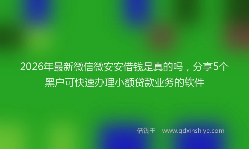 2026年最新微信微安安借钱是真的吗，分享5个黑户可快速办理小额贷款业务的软件