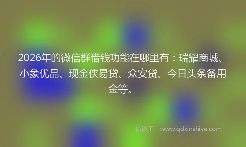 2026年的微信群借钱功能在哪里有：瑞耀商城、小象优品、现金侠易贷、众安贷、今日头条备用金等。