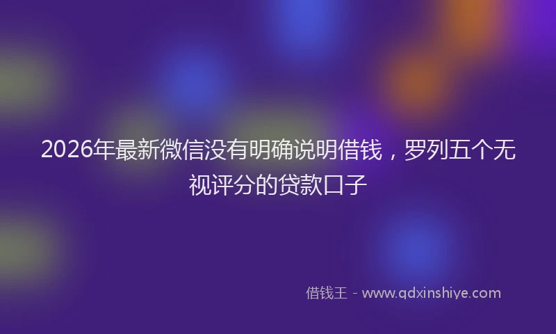 2026年最新微信没有明确说明借钱，罗列五个无视评分的贷款口子