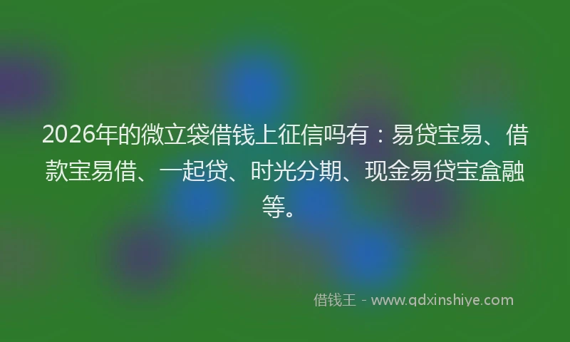 2026年的微立袋借钱上征信吗有：易贷宝易、借款宝易借、一起贷、时光分期、现金易贷宝盒融等。