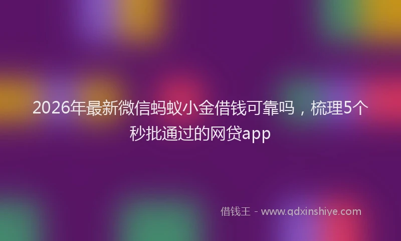 2026年最新微信蚂蚁小金借钱可靠吗，梳理5个秒批通过的网贷app