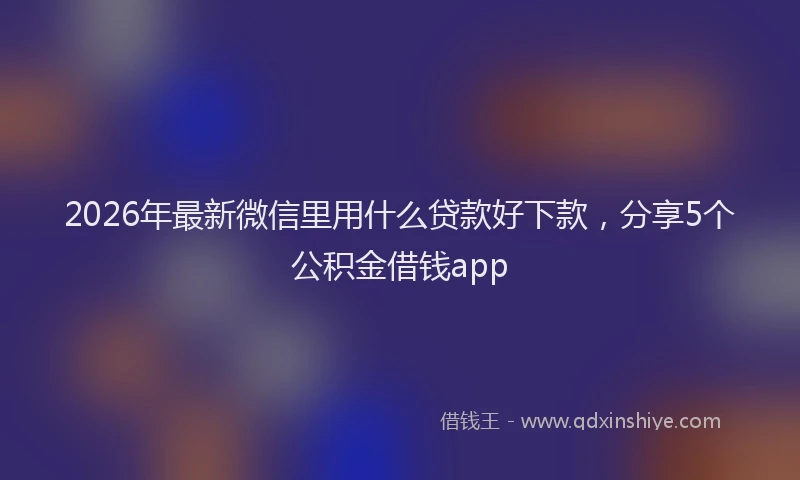 2026年最新微信里用什么贷款好下款，分享5个公积金借钱app