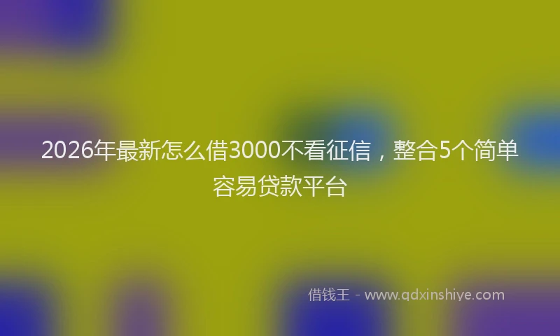 2026年最新怎么借3000不看征信，整合5个简单容易贷款平台