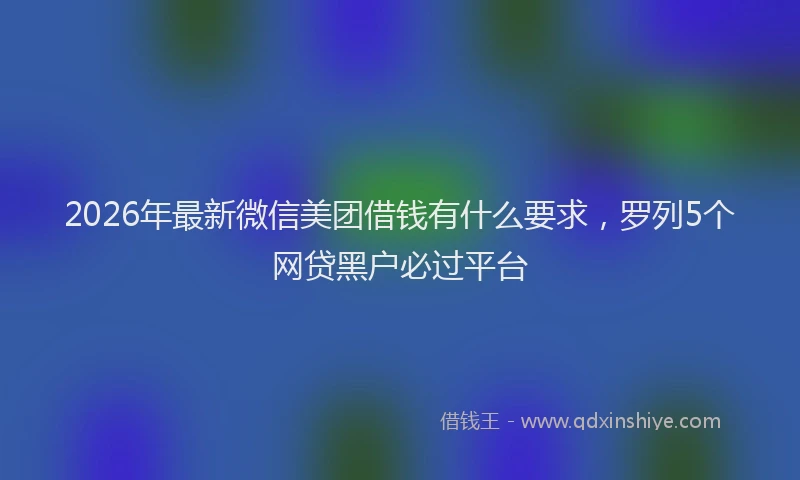 2026年最新微信美团借钱有什么要求，罗列5个网贷黑户必过平台