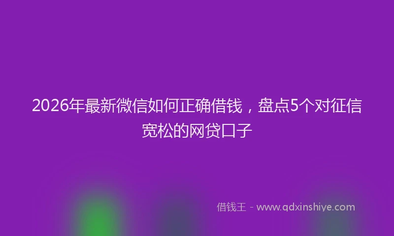 2026年最新微信如何正确借钱，盘点5个对征信宽松的网贷口子