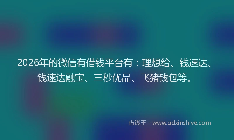 2026年的微信有借钱平台有：理想给、钱速达、钱速达融宝、三秒优品、飞猪钱包等。