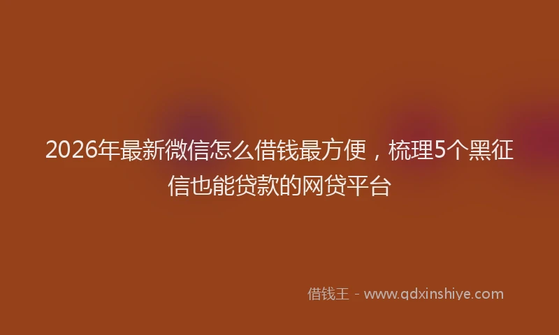 2026年最新微信怎么借钱最方便，梳理5个黑征信也能贷款的网贷平台