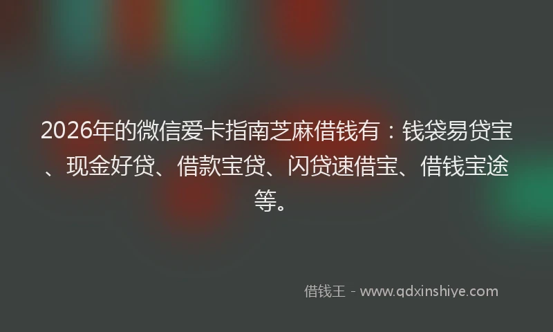 2026年的微信爱卡指南芝麻借钱有：钱袋易贷宝、现金好贷、借款宝贷、闪贷速借宝、借钱宝途等。