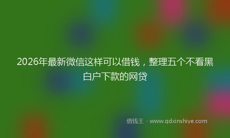 2026年最新微信这样可以借钱，整理五个不看黑白户下款的网贷