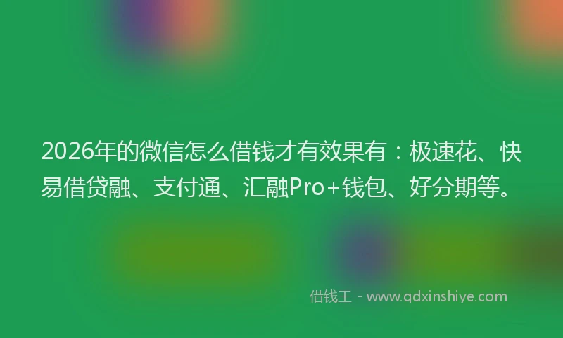 2026年的微信怎么借钱才有效果有：极速花、快易借贷融、支付通、汇融Pro+钱包、好分期等。